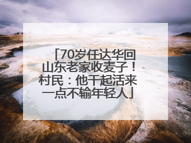 70岁任达华回山东老家收麦子！村民：他干起活来一点不输年轻人