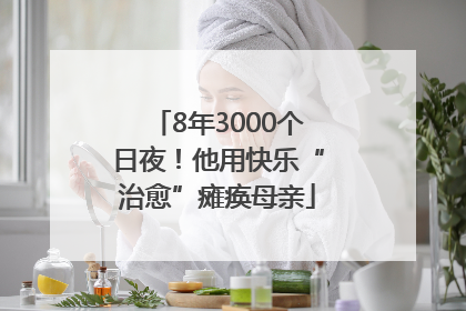 8年3000个日夜！他用快乐“治愈”瘫痪母亲