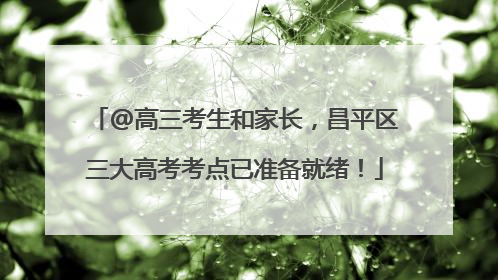 @高三考生和家长，昌平区三大高考考点已准备就绪！