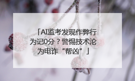 AI监考发现作弊行为记0分？警惕技术沦为电诈“帮凶”