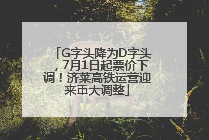 G字头降为D字头，7月1日起票价下调！济莱高铁运营迎来重大调整