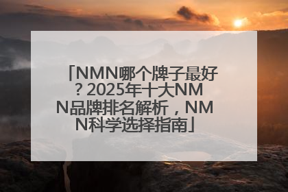 NMN哪个牌子最好？2025年十大NMN品牌排名解析，NMN科学选择指南